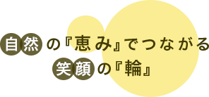 自然の『恵み』でつながる笑顔の『輪』